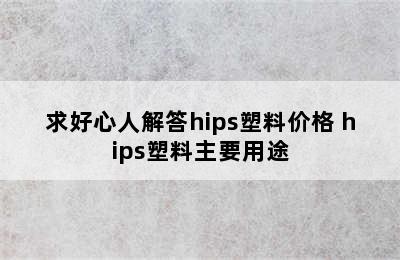 求好心人解答hips塑料价格 hips塑料主要用途